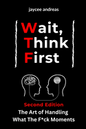 Wait, Think First, Second Edition: The Art of Handling What The F*ck Moments: A Practical Guide to Managing Stress, Emotional Reactions, and Thriving Through Life's Challenges with Emotional Resilience and Mindful Decision-Making.