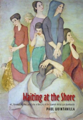 Waiting at the Shore: Art, Revolution, War and Exile in the Life of the Spanish Artist Luis Quintanilla - Quintanilla, Paul