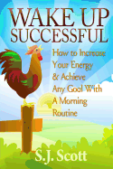 Wake Up Successful: How to Increase Your Energy and Achieve Any Goal with a Morning Routine