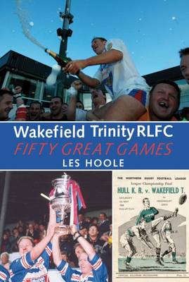 Wakefield Trinity: 50 Great Games - Hoole, Les