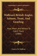 Walbran's British Angler, Salmon, Trout, And Grayling: How, When, And Where To Catch Them (1889)