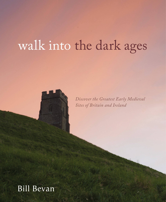 Walk into the Dark Ages: Discover the Greatest Early Medieval Sites of Britain and Ireland - Bevan, Bill