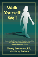 Walk Yourself Well: Eliminate Back Pain, Neck, Shoulder, Knee, Hip and Other Structural Pain Forever-Without Surgery or Drugs