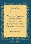 Walker's Critical Pronouncing Dictionary and Expositor of the English Language (Classic Reprint)