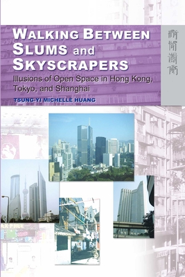 Walking Between Slums and Skyscrapers: Illusions of Open Space in Hong Kong, Tokyo, and Shanghai - Huang, Tsung-Yi Michelle