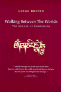 Walking Between the Worlds: The Science of Compassion - Braden, Gregg