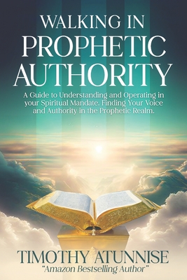 Walking in Prophetic Authority: A Guide to Understanding and Operating in Your Spiritual Mandate. Finding Your Voice and Authority in the Prophetic Realm - Atunnise, Timothy