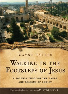 Walking in the Footsteps of Jesus: A Journey Through the Lands and Lessons of Christ - Stiles, Wayne