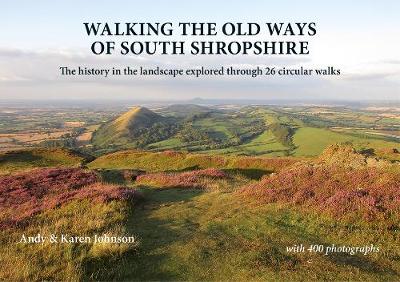 Walking the Old Ways of South Shropshire: The history in the landscape explored through 26 circular walks - Johnson, Andy, and Johnson, Karen