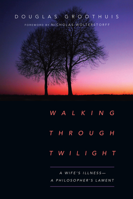 Walking Through Twilight: A Wife's Illness--A Philosopher's Lament - Groothuis, Douglas, and Wolterstorff, Nicholas (Foreword by)