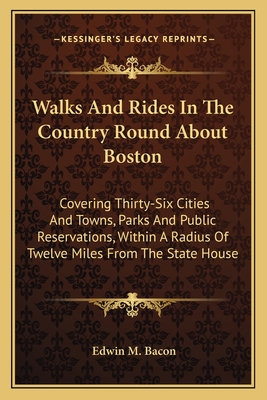 Walks And Rides In The Country Round About Boston: Covering Thirty-Six Cities And Towns, Parks And Public Reservations, Within A Radius Of Twelve Miles From The State House - Bacon, Edwin M