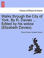 Walks Through the City of York. by R. Davies ... Edited by His Widow (Elizabeth Davies).