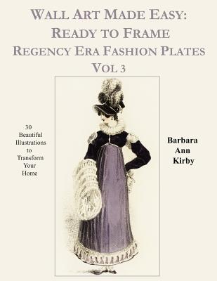 Wall Art Made Easy: Ready to Frame Regency Era Fashion Plates Vol 3: 30 Beautiful Illustrations to Transform Your Home - Kirby, Barbara Ann