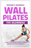 Wall Pilates For Beginners: A step-by-step guide to Build strength and balance with confidence