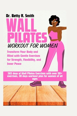 Wall Pilates Workout for Women: Transform Your Body and Mind with Gentle Exercises for Strength, Flexibility, and Inner Peace - Smith, Betty R