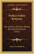 Wallace Fullam Robinson: His Ancestry, Personal History, Business Enterprises (1917)