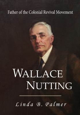 Wallace Nutting: Father of the Colonial Revival Movement - Palmer, Linda B