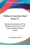 Wallace's American Stud Book V1: Being A Compilation Of The Pedigrees Of American And Imported Blood Horses (1867)