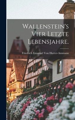 Wallenstein's Vier Letzte Lebensjahre. - Von Hurter-Ammann, Friedrich Emanuel