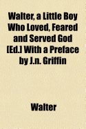 Walter, a Little Boy Who Loved, Feared and Served God [Ed.] with a Preface by J.N. Griffin