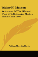 Walter H. Mayson: An Account Of The Life And Work Of A Celebrated Modern Violin Maker (1906)