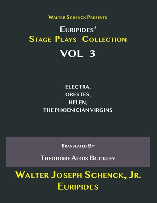 Walter Schenck Presents Euripides' STAGE PLAYS COLLECTION: ELECTRA, ORESTES, HELEN, THE PHOENICIAN VIRGINS Translated By Theodore Alois Buckley VOL 3 - Euripides, and Buckley, Theodore A (Translated by), and Schenck, Walter Joseph, Jr.