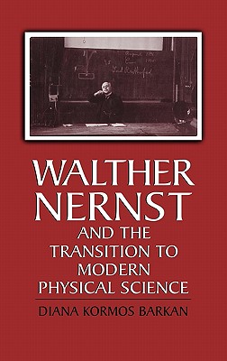 Walther Nernst and the Transition to Modern Physical Science - Barkan, Diana Kormos, and Kormos Barkan, Diana