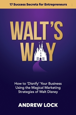 Walt's Way: How to 'Disnify' Your Business Using the Magical Marketing Strategies of Walt Disney: 17 Success Secrets for Entrepreneurs - Lock, Andrew J