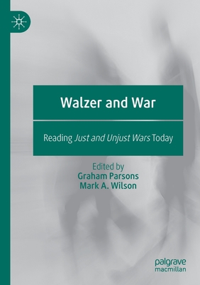 Walzer and War: Reading Just and Unjust Wars Today - Parsons, Graham (Editor), and Wilson, Mark a (Editor)