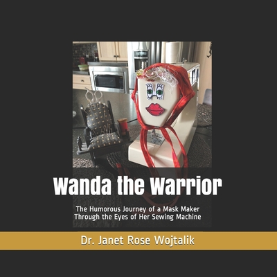 Wanda the Warrior: The Humorous Journey of a Mask Maker Through the Eyes of Her Sewing Machine - Wojtalik, Janet Rose