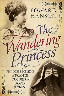 Wandering Princess: Princess Helene of France, Duchess of Aosta 1871-1951 - Hanson, Edward W.