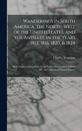 Wanderings in South America, the North-west of the United States, and the Antilles, in the Years 1812, 1816, 1820, & 1824 [microform]: With Original Instructions for the Perfect Preservation of Birds &c. for Cabinets of Natural History