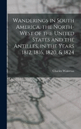 Wanderings in South America, the North-west of the United States and the Antilles, in the Years 1812, 1816, 1820, & 1824