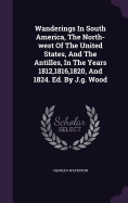 Wanderings In South America, The North-west Of The United States, And The Antilles, In The Years 1812,1816,1820, And 1824. Ed. By J.g. Wood