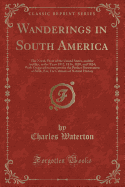 Wanderings in South America: The North-West of the United States, and the Antilles, in the Years 1812, 1816, 1820, and 1824; With Original Instructions for the Perfect Preservation of Birds, Etc; For Cabinets of Natural History (Classic Reprint)