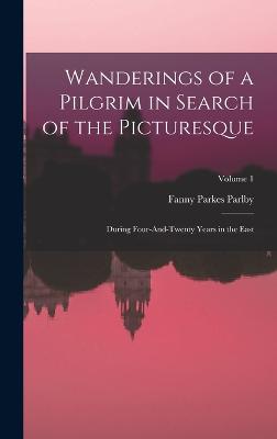 Wanderings of a Pilgrim in Search of the Picturesque: During Four-And-Twenty Years in the East; Volume 1 - Parlby, Fanny Parkes