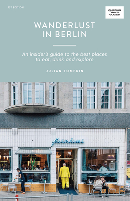 Wanderlust in Berlin: An Insider's Guide to the Best Places to Eat, Drink and Explore - Tompkin, Julian
