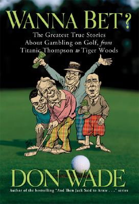 Wanna Bet?: The Greatest True Stories about Gambling on Golf, from Titanic Thompson to Tiger Woods - Wade, Don