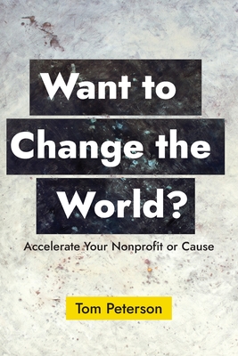 Want to Change the World?: Accelerate Your Nonprofit or Cause - Peterson, Tom