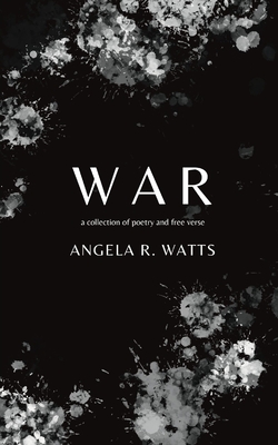 War: A Collection of Poetry and Free Verse - Watts, Angela R