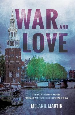 War and Love: A family's testament of anguish, endurance and devotion in occupied Amsterdam - Martin, Melanie