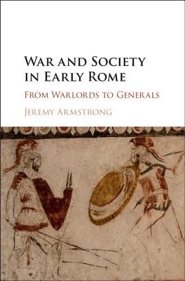 War and Society in Early Rome: From Warlords to Generals - Armstrong, Jeremy