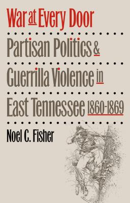 War at Every Door: Partisan Politics and Guerilla Violence in East Tennessee, 1860-1869 - Fisher, Noel C