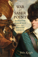 War at Saber Point: Banastre Tarleton and the British Legion