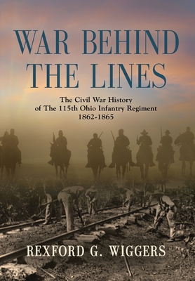 War Behind the Lines: The Civil War History of The 115th Ohio Infantry Regiment 1862-1865 - Wiggers, Rexford G