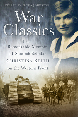 War Classics: The Remarkable Memoir of Scottish Scholar Christina Keith on the Western Front - Johnston, Flora (Editor)