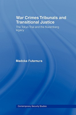 War Crimes Tribunals and Transitional Justice: The Tokyo Trial and the Nuremburg Legacy - Futamura, Madoka