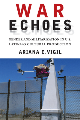 War Echoes: Gender and Militarization in U.S. Latina/O Cultural Production - Vigil, Ariana E