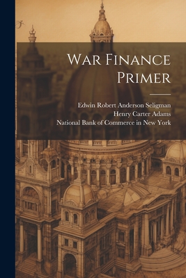 War Finance Primer - Edwin Robert Anderson Seligman (Creator), and National Bank of Commerce in New York (Creator), and Robert Murray Haig (Creator)