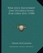 War Jesus Ekstatiker? Eine Untersuchung Zum Leben Jesu (1908)